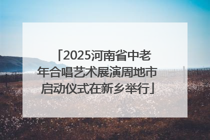 2025河南省中老年合唱艺术展演周地市启动仪式在新乡举行