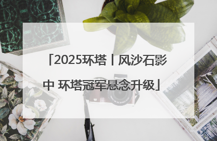 2025环塔丨风沙石影中 环塔冠军悬念升级