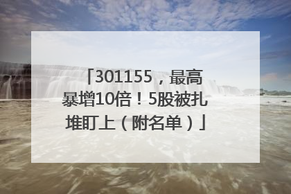 301155，最高暴增10倍！5股被扎堆盯上（附名单）