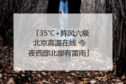 35℃+阵风六级 北京高温在线 今夜西部北部有雷雨