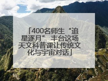 400名师生“追星逐月” 丰台这场天文科普课让传统文化与宇宙对话
