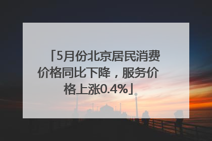 5月份北京居民消费价格同比下降，服务价格上涨0.4%