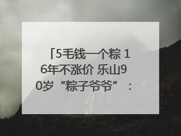 5毛钱一个粽 16年不涨价 乐山90岁“粽子爷爷”：方便年轻人吃口热乎早饭｜封面头条