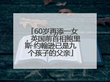 60岁再添一女，英国前首相鲍里斯·约翰逊已是九个孩子的父亲