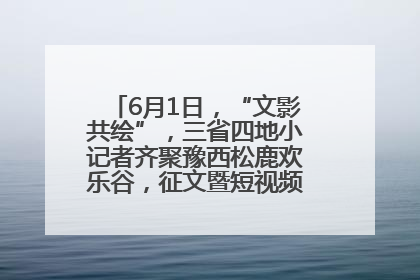 6月1日，“文影共绘”，三省四地小记者齐聚豫西松鹿欢乐谷，征文暨短视频大赛精彩启幕！