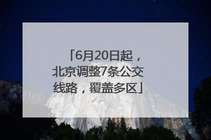 6月20日起，北京调整7条公交线路，覆盖多区