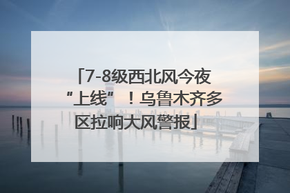 7-8级西北风今夜“上线”！乌鲁木齐多区拉响大风警报