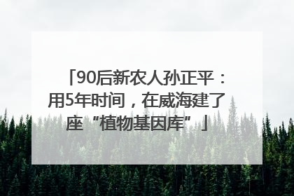 90后新农人孙正平：用5年时间，在威海建了座“植物基因库”