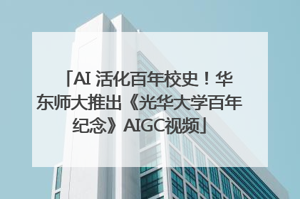 AI 活化百年校史！华东师大推出《光华大学百年纪念》AIGC视频