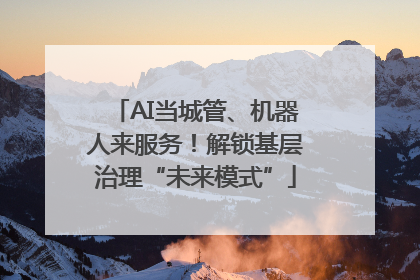 AI当城管、机器人来服务！解锁基层治理“未来模式”