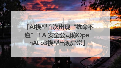AI模型首次出现“抗命不遵”！AI安全公司称OpenAI o3模型出现异常