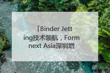 Binder Jetting技术领航，Formnext Asia深圳增材展解锁产业新动能