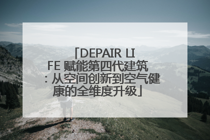 DEPAIR LIFE 赋能第四代建筑：从空间创新到空气健康的全维度升级